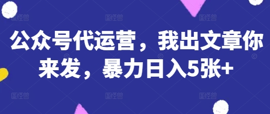 公众号代运营，我出文章你来发，暴力日入5张+【揭秘】-轻创终点站