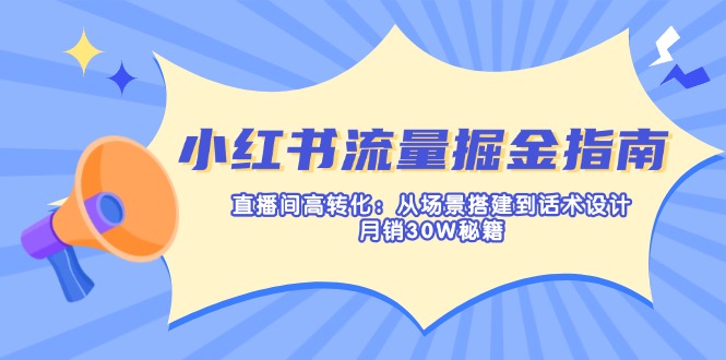 (14174期)小红书流量掘金指南:直播间高转化:从场景搭建到话术设计,月销30W秘籍-轻创终点站
